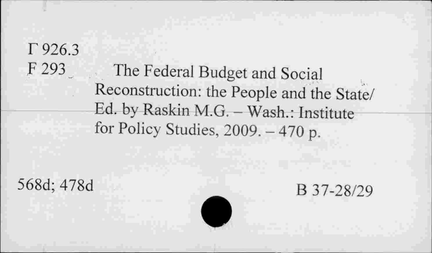 ﻿r 926.3
F 293
The Federal Budget and Social Reconstruction: the People and the State/ Ed. by Raskin M.G. - Wash.: Institute for Policy Studies, 2009. - 470 p.
568d; 478d
B 37-28/29